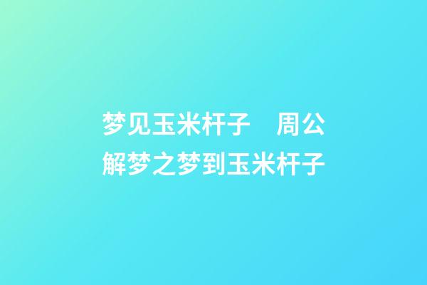 梦见玉米杆子　周公解梦之梦到玉米杆子